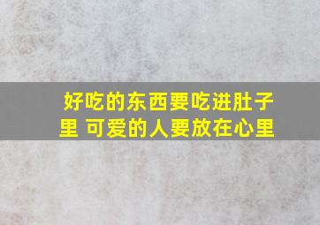 好吃的东西要吃进肚子里 可爱的人要放在心里